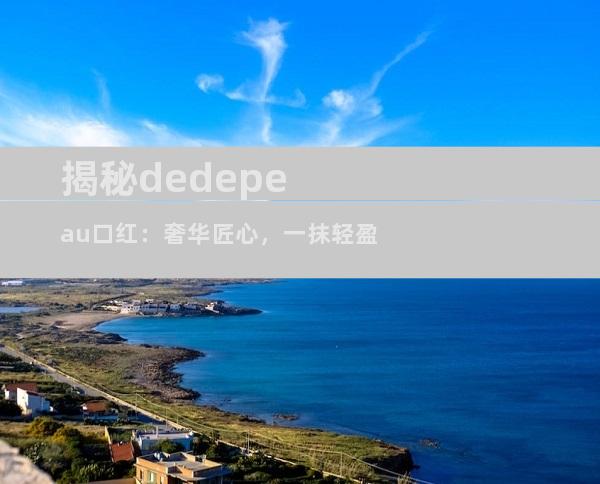 揭秘dedepeau口红：奢华匠心，一抹轻盈