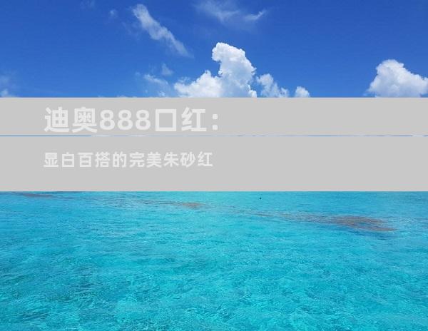 迪奥888口红：显白百搭的完美朱砂红