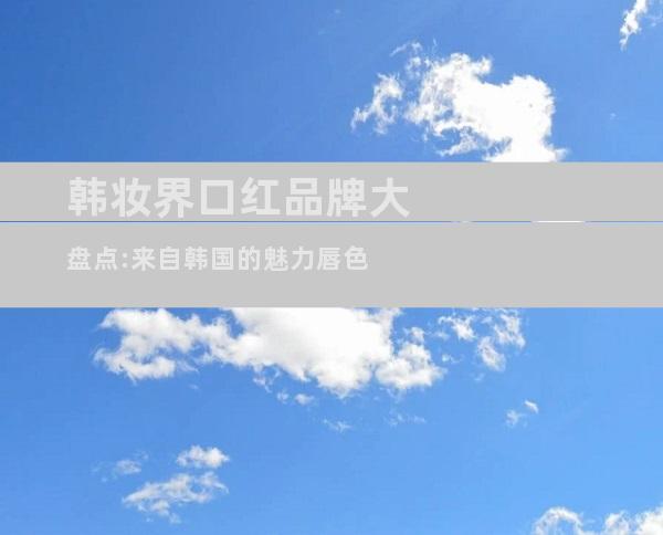韩妆界口红品牌大盘点:来自韩国的魅力唇色