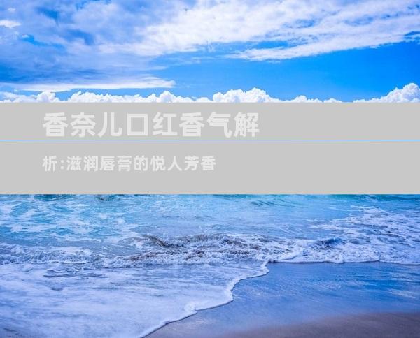 香奈儿口红香气解析:滋润唇膏的悦人芳香