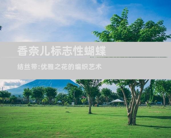 香奈儿标志性蝴蝶结丝带:优雅之花的编织艺术