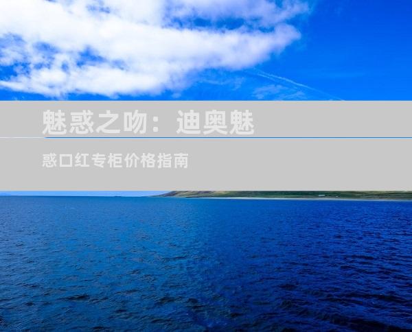 魅惑之吻：迪奥魅惑口红专柜价格指南