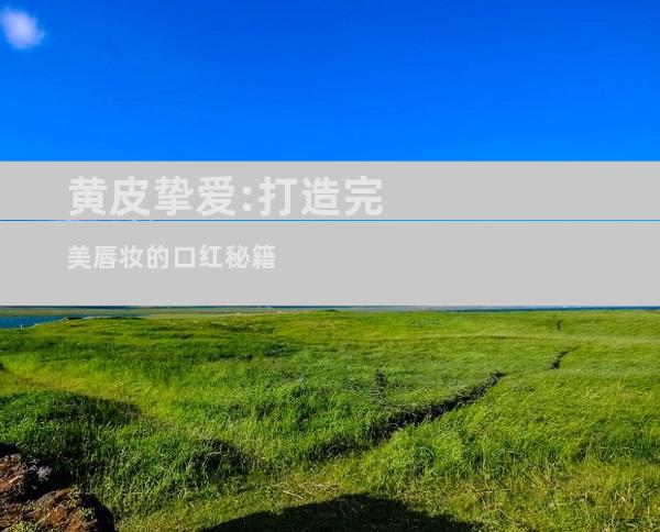 黄皮挚爱:打造完美唇妆的口红秘籍