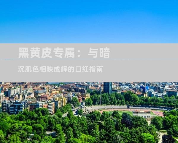 黑黄皮专属：与暗沉肌色相映成辉的口红指南