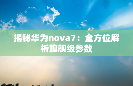 揭秘华为nova7：全方位解析旗舰级参数