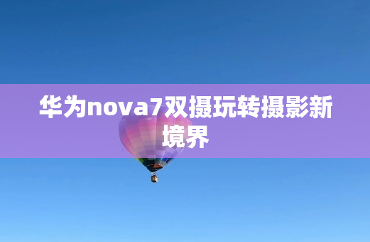 华为nova7双摄玩转摄影新境界