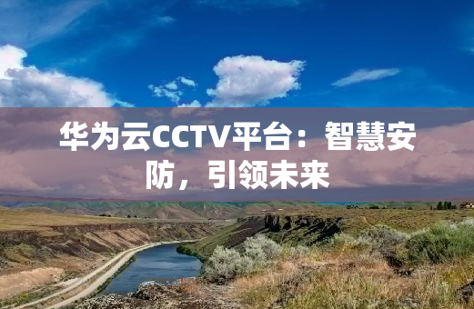 华为云CCTV平台：智慧安防，引领未来